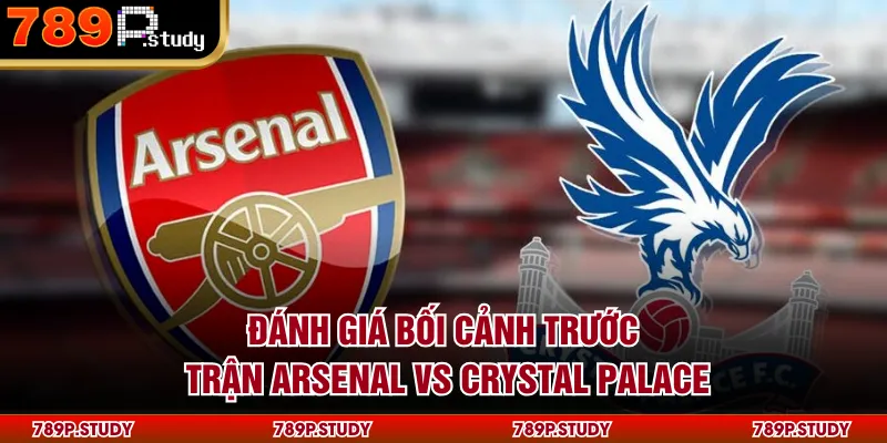 Đánh giá bối cảnh trước trận Arsenal vs Crystal Palace